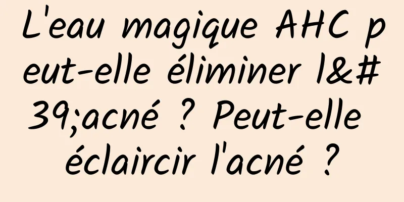 L'eau magique AHC peut-elle éliminer l'acné ? Peut-elle éclaircir l'acné ?