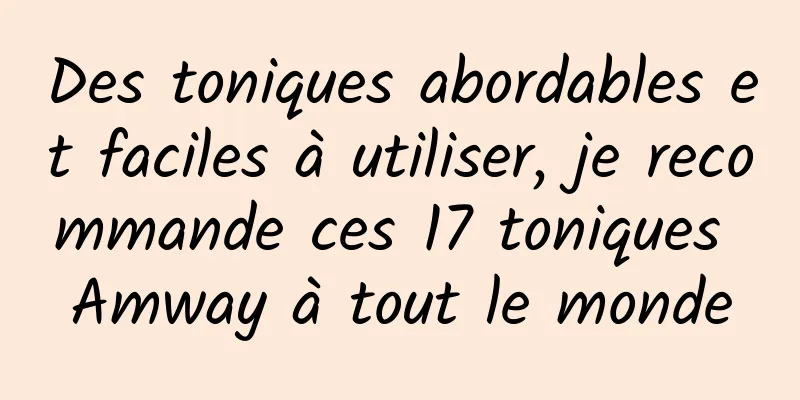 Des toniques abordables et faciles à utiliser, je recommande ces 17 toniques Amway à tout le monde