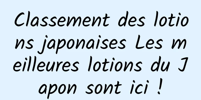 Classement des lotions japonaises Les meilleures lotions du Japon sont ici !