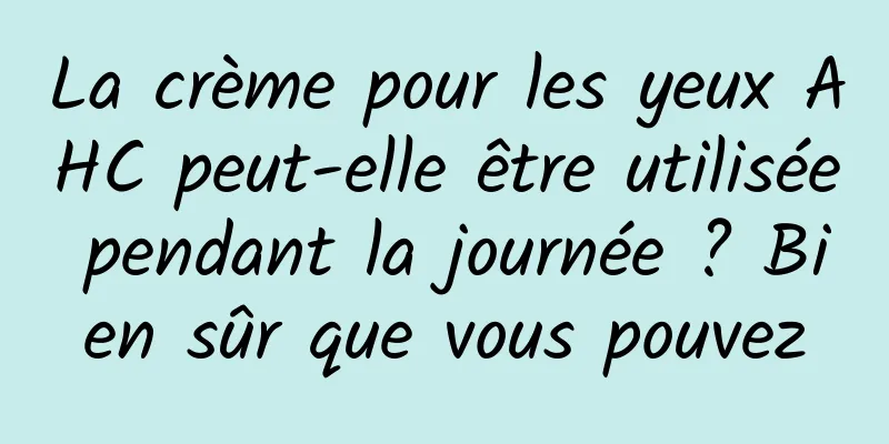 La crème pour les yeux AHC peut-elle être utilisée pendant la journée ? Bien sûr que vous pouvez