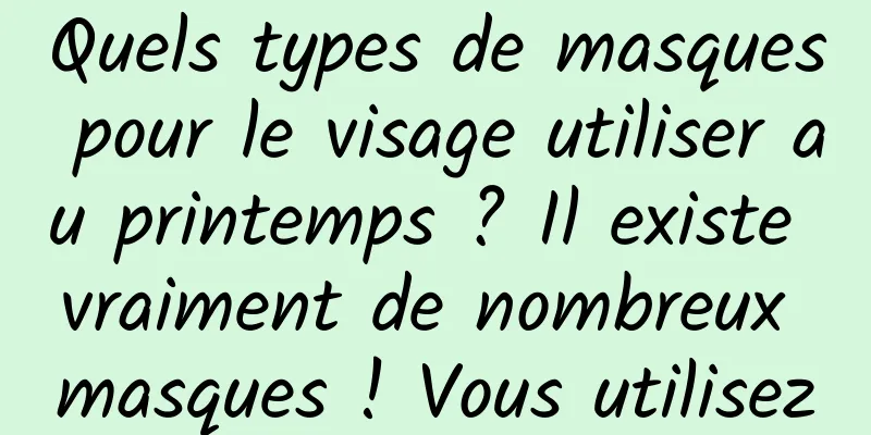 Quels types de masques pour le visage utiliser au printemps ? Il existe vraiment de nombreux masques ! Vous utilisez