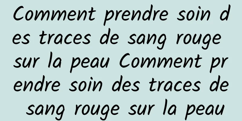 Comment prendre soin des traces de sang rouge sur la peau Comment prendre soin des traces de sang rouge sur la peau