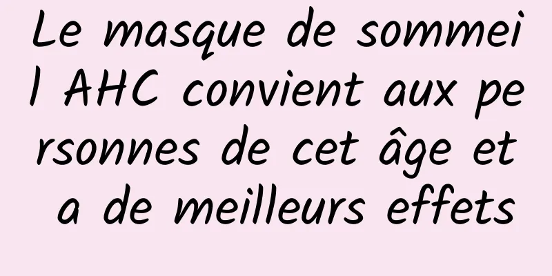 Le masque de sommeil AHC convient aux personnes de cet âge et a de meilleurs effets