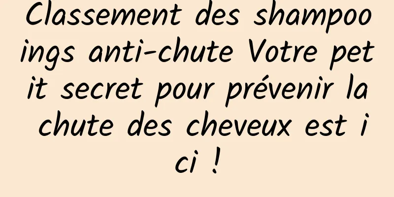 Classement des shampooings anti-chute Votre petit secret pour prévenir la chute des cheveux est ici !