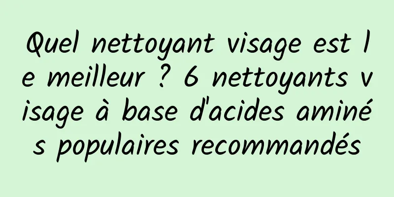 Quel nettoyant visage est le meilleur ? 6 nettoyants visage à base d'acides aminés populaires recommandés