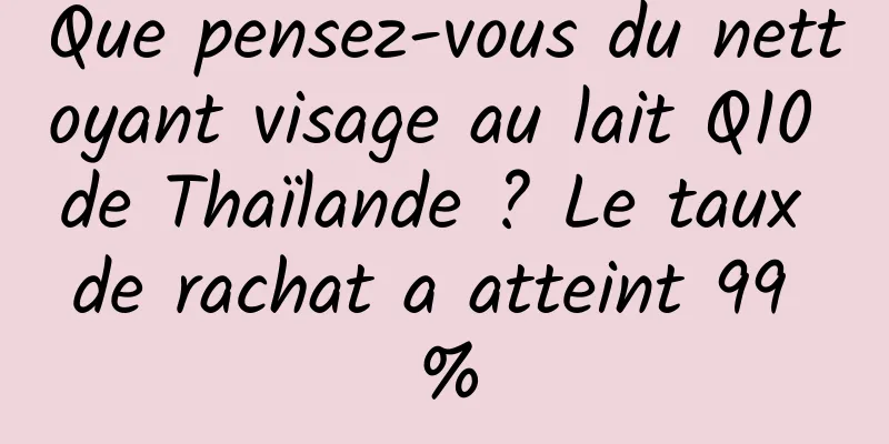 Que pensez-vous du nettoyant visage au lait Q10 de Thaïlande ? Le taux de rachat a atteint 99 %