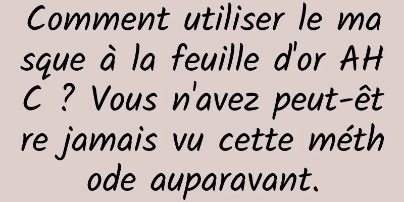 Comment utiliser le masque à la feuille d'or AHC ? Vous n'avez peut-être jamais vu cette méthode auparavant.