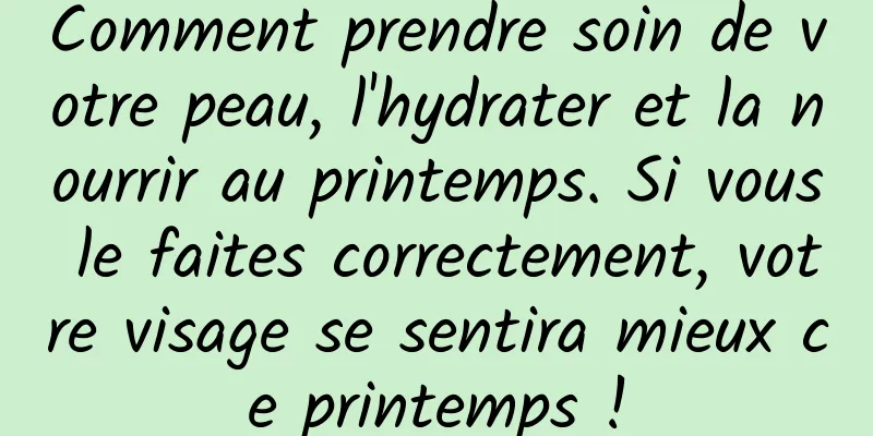 Comment prendre soin de votre peau, l'hydrater et la nourrir au printemps. Si vous le faites correctement, votre visage se sentira mieux ce printemps !