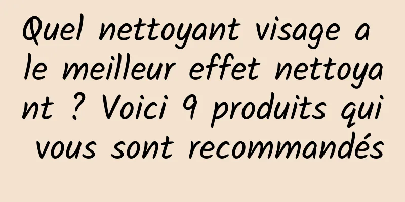 Quel nettoyant visage a le meilleur effet nettoyant ? Voici 9 produits qui vous sont recommandés