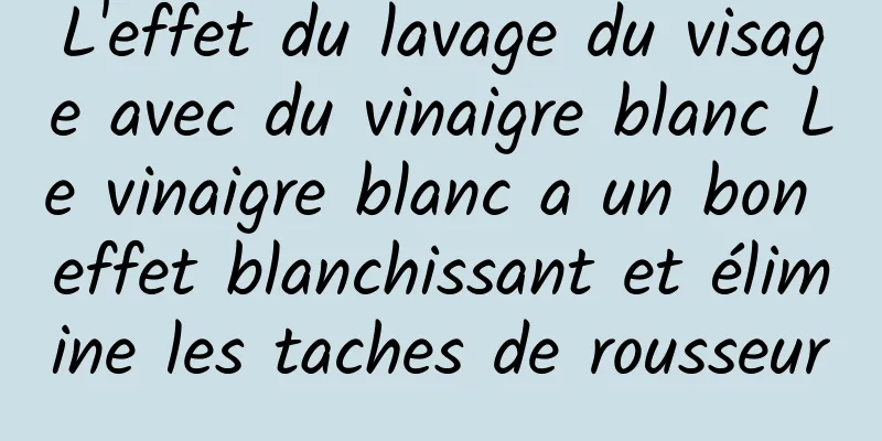 L'effet du lavage du visage avec du vinaigre blanc Le vinaigre blanc a un bon effet blanchissant et élimine les taches de rousseur