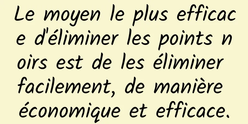 Le moyen le plus efficace d'éliminer les points noirs est de les éliminer facilement, de manière économique et efficace.