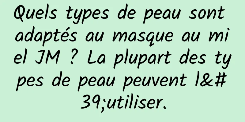 Quels types de peau sont adaptés au masque au miel JM ? La plupart des types de peau peuvent l'utiliser.