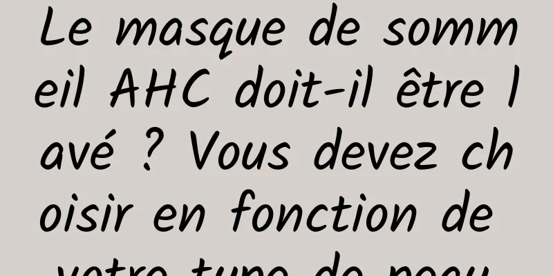 Le masque de sommeil AHC doit-il être lavé ? Vous devez choisir en fonction de votre type de peau.