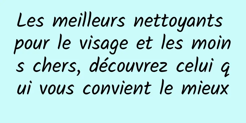 Les meilleurs nettoyants pour le visage et les moins chers, découvrez celui qui vous convient le mieux