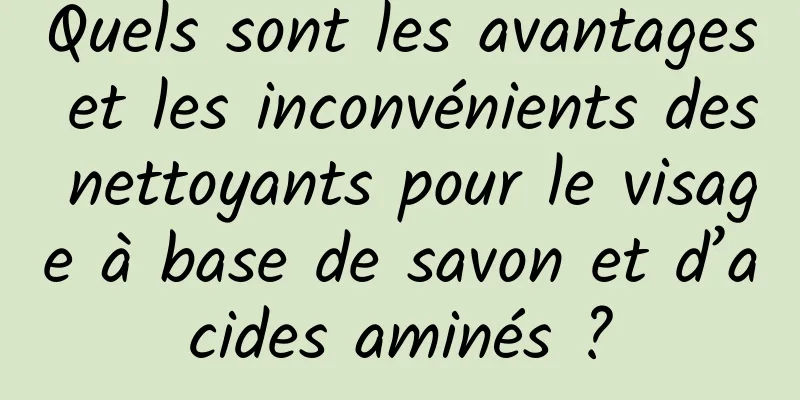 Quels sont les avantages et les inconvénients des nettoyants pour le visage à base de savon et d’acides aminés ?