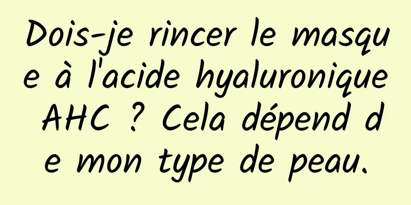Dois-je rincer le masque à l'acide hyaluronique AHC ? Cela dépend de mon type de peau.
