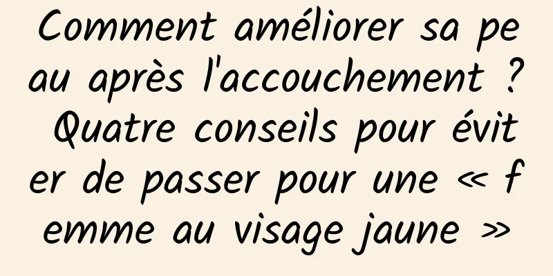 Comment améliorer sa peau après l'accouchement ? Quatre conseils pour éviter de passer pour une « femme au visage jaune »
