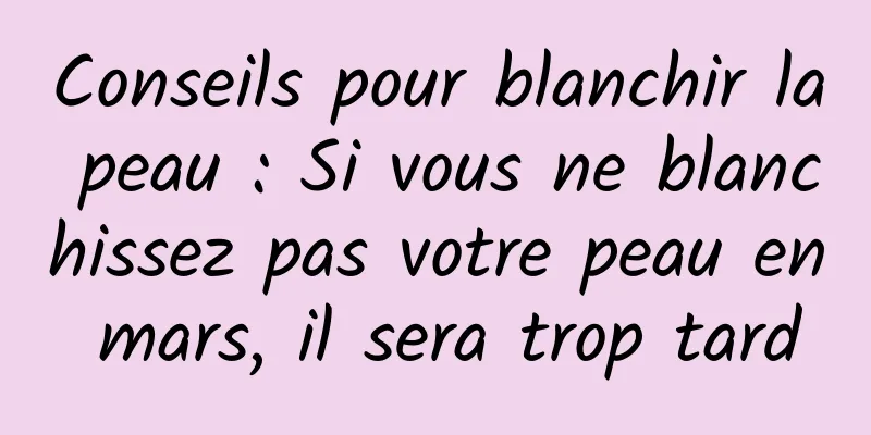 Conseils pour blanchir la peau : Si vous ne blanchissez pas votre peau en mars, il sera trop tard