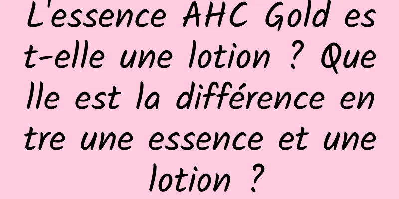 L'essence AHC Gold est-elle une lotion ? Quelle est la différence entre une essence et une lotion ?
