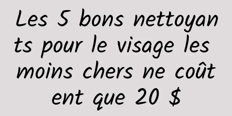 Les 5 bons nettoyants pour le visage les moins chers ne coûtent que 20 $