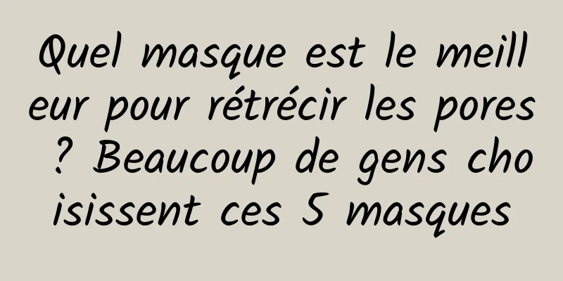 Quel masque est le meilleur pour rétrécir les pores ? Beaucoup de gens choisissent ces 5 masques
