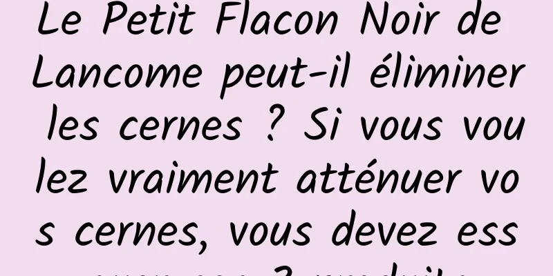 Le Petit Flacon Noir de Lancome peut-il éliminer les cernes ? Si vous voulez vraiment atténuer vos cernes, vous devez essayer ces 3 produits