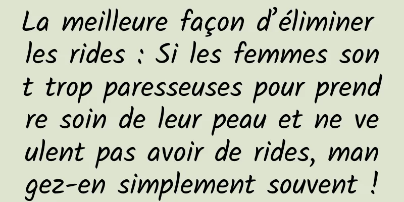 La meilleure façon d’éliminer les rides : Si les femmes sont trop paresseuses pour prendre soin de leur peau et ne veulent pas avoir de rides, mangez-en simplement souvent !