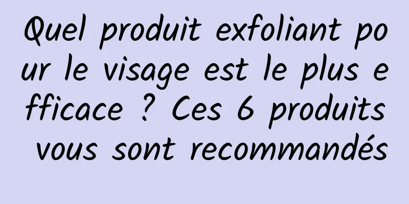 Quel produit exfoliant pour le visage est le plus efficace ? Ces 6 produits vous sont recommandés
