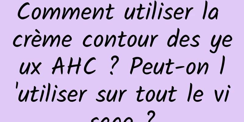 Comment utiliser la crème contour des yeux AHC ? Peut-on l'utiliser sur tout le visage ?