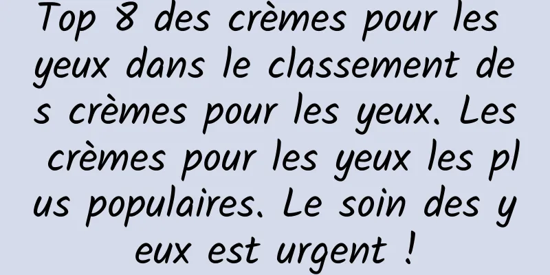 Top 8 des crèmes pour les yeux dans le classement des crèmes pour les yeux. Les crèmes pour les yeux les plus populaires. Le soin des yeux est urgent !