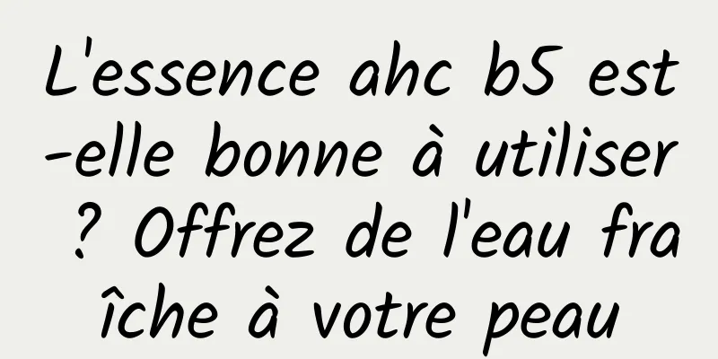 L'essence ahc b5 est-elle bonne à utiliser ? Offrez de l'eau fraîche à votre peau