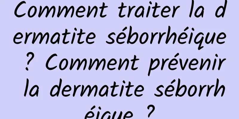 Comment traiter la dermatite séborrhéique ? Comment prévenir la dermatite séborrhéique ?