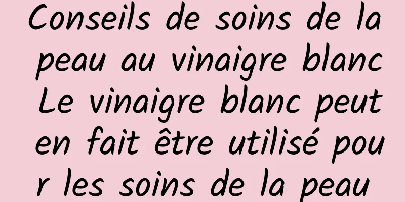 Conseils de soins de la peau au vinaigre blanc Le vinaigre blanc peut en fait être utilisé pour les soins de la peau