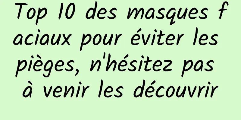 Top 10 des masques faciaux pour éviter les pièges, n'hésitez pas à venir les découvrir