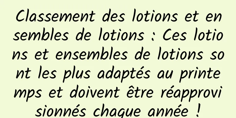 Classement des lotions et ensembles de lotions : Ces lotions et ensembles de lotions sont les plus adaptés au printemps et doivent être réapprovisionnés chaque année !