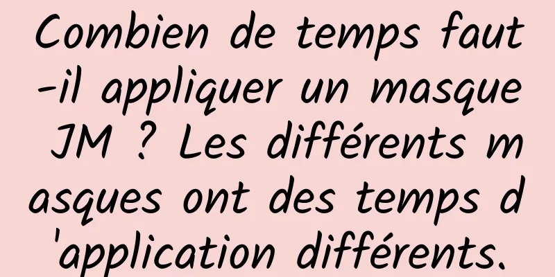Combien de temps faut-il appliquer un masque JM ? Les différents masques ont des temps d'application différents.