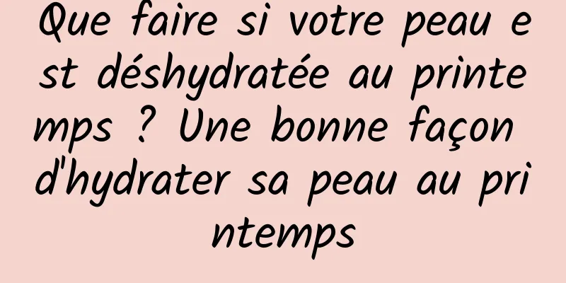 Que faire si votre peau est déshydratée au printemps ? Une bonne façon d'hydrater sa peau au printemps