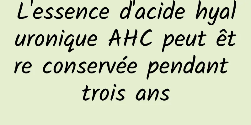L'essence d'acide hyaluronique AHC peut être conservée pendant trois ans