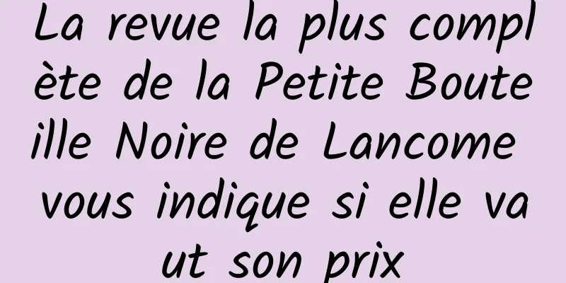 La revue la plus complète de la Petite Bouteille Noire de Lancome vous indique si elle vaut son prix