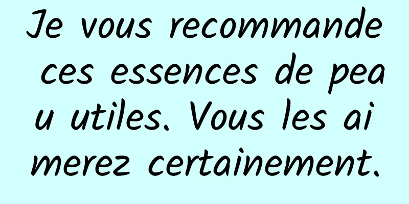 Je vous recommande ces essences de peau utiles. Vous les aimerez certainement.