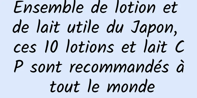 Ensemble de lotion et de lait utile du Japon, ces 10 lotions et lait CP sont recommandés à tout le monde