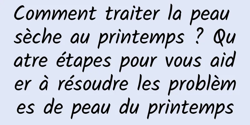 Comment traiter la peau sèche au printemps ? Quatre étapes pour vous aider à résoudre les problèmes de peau du printemps