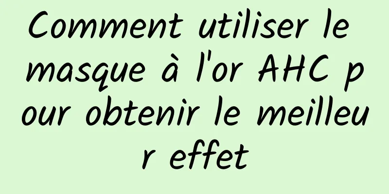Comment utiliser le masque à l'or AHC pour obtenir le meilleur effet
