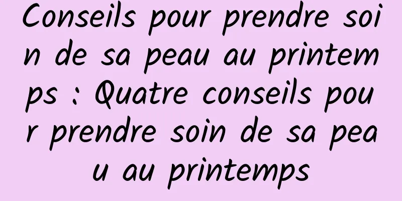 Conseils pour prendre soin de sa peau au printemps : Quatre conseils pour prendre soin de sa peau au printemps