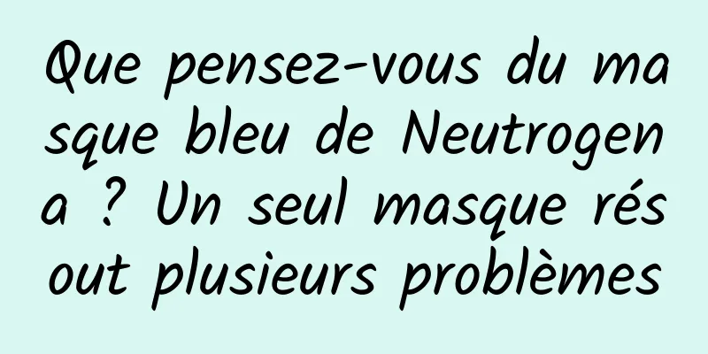 Que pensez-vous du masque bleu de Neutrogena ? Un seul masque résout plusieurs problèmes