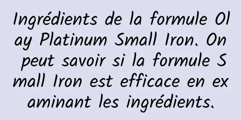 Ingrédients de la formule Olay Platinum Small Iron. On peut savoir si la formule Small Iron est efficace en examinant les ingrédients.