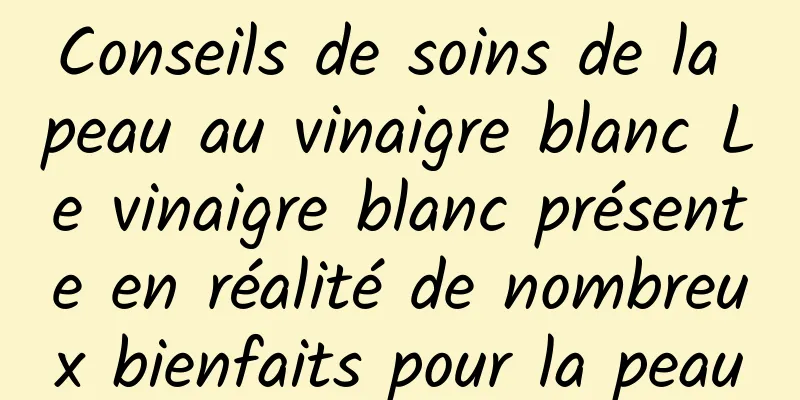 Conseils de soins de la peau au vinaigre blanc Le vinaigre blanc présente en réalité de nombreux bienfaits pour la peau