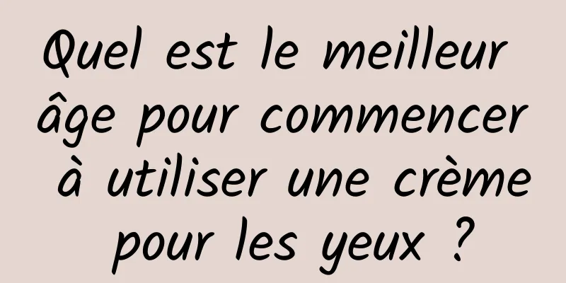 Quel est le meilleur âge pour commencer à utiliser une crème pour les yeux ?