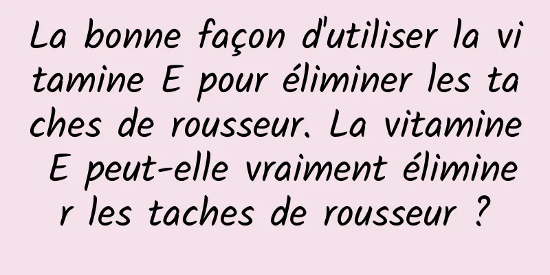 La bonne façon d'utiliser la vitamine E pour éliminer les taches de rousseur. La vitamine E peut-elle vraiment éliminer les taches de rousseur ?