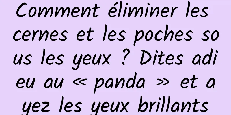 Comment éliminer les cernes et les poches sous les yeux ? Dites adieu au « panda » et ayez les yeux brillants